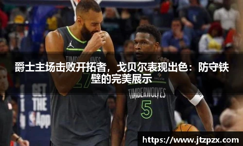 爵士主场击败开拓者，戈贝尔表现出色：防守铁壁的完美展示