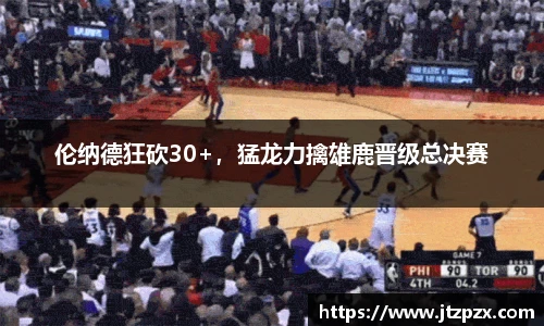 伦纳德狂砍30+，猛龙力擒雄鹿晋级总决赛