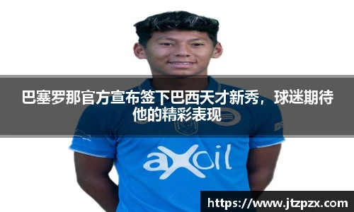 巴塞罗那官方宣布签下巴西天才新秀，球迷期待他的精彩表现