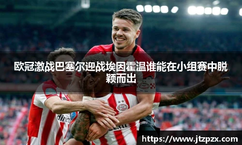 欧冠激战巴塞尔迎战埃因霍温谁能在小组赛中脱颖而出