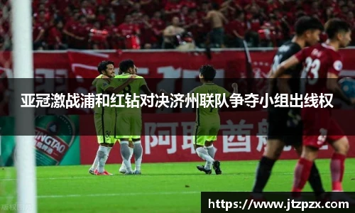 亚冠激战浦和红钻对决济州联队争夺小组出线权