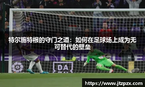 特尔施特根的守门之道：如何在足球场上成为无可替代的壁垒