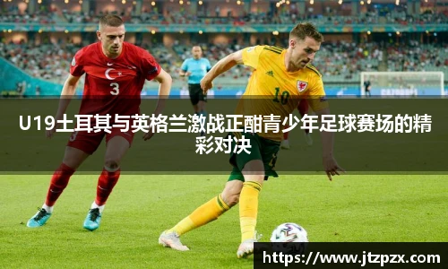 U19土耳其与英格兰激战正酣青少年足球赛场的精彩对决