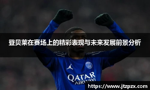 登贝莱在赛场上的精彩表现与未来发展前景分析