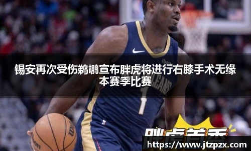 锡安再次受伤鹈鹕宣布胖虎将进行右膝手术无缘本赛季比赛