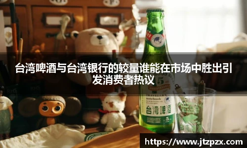 台湾啤酒与台湾银行的较量谁能在市场中胜出引发消费者热议