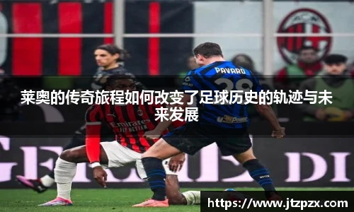 莱奥的传奇旅程如何改变了足球历史的轨迹与未来发展