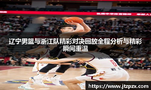 辽宁男篮与浙江队精彩对决回放全程分析与精彩瞬间重温
