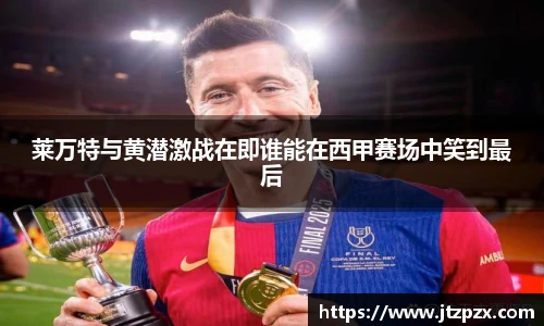 莱万特与黄潜激战在即谁能在西甲赛场中笑到最后